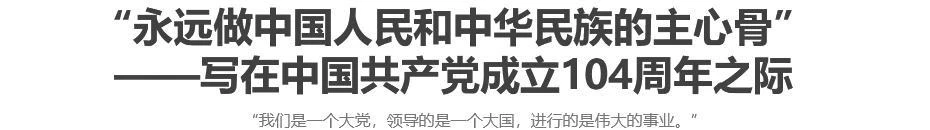 “永远做中国人民和中华民族的主心骨”——写在中国共产党成立104周年之际